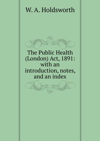 The Public Health (London) Act, 1891: with an introduction, notes, and an index