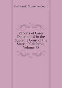 Reports of Cases Determined in the Supreme Court of the State of California, Volume 75