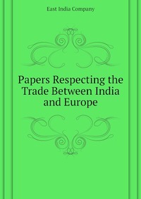 Papers Respecting the Trade Between India and Europe