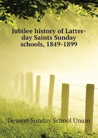 Jubilee history of Latter-day Saints Sunday schools, 1849-1899