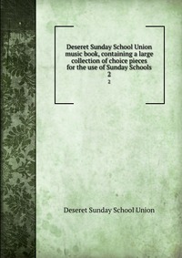 Deseret Sunday School Union music book, containing a large collection of choice pieces for the use of Sunday Schools