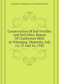 Conservation Of Soil Fertility And Soil Fibre. Report Of Conference Held At Winnipeg, Maintoba, July 14, 15 And 16, 1920