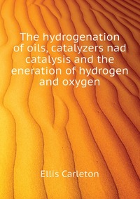 The hydrogenation of oils, catalyzers nad catalysis and the eneration of hydrogen and oxygen