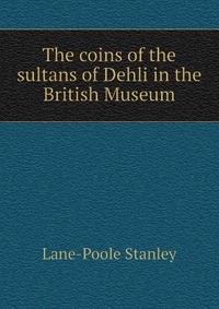 The coins of the sultans of Dehli in the British Museum