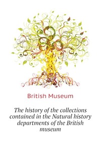 The history of the collections contained in the Natural history departments of the British museum