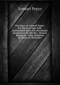 The diary of Samuel Pepys: for the first time fully transcribed from teh shorthand manuscript by the Rev. Mynors Bright ed., with additions by Henry B. Wheatley