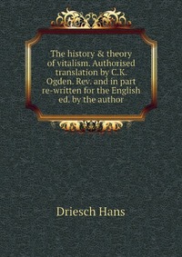 The history & theory of vitalism. Authorised translation by C.K. Ogden. Rev. and in part re-written for the English ed. by the author