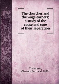 The churches and the wage earners; a study of the cause and cure of their separation