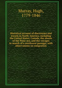 Historical account of discoveries and travels in North America; including the United States, Canada, the shores of the Polar sea, and the voyages in search of a northwest passage; with observ