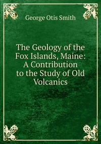 The Geology of the Fox Islands, Maine: A Contribution to the Study of Old Volcanics