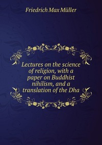 Lectures on the science of religion, with a paper on Buddhist nihilism, and a translation of the Dha