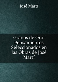 Granos de Oro: Pensamientos Seleccionados en las Obras de Jose Marti