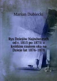 Rys Dziejow Najnowszych od r. 1815 po 1875: z krotkim rzutem oka na Dzieje lat 1876-1878