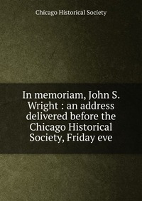 In memoriam, John S. Wright : an address delivered before the Chicago Historical Society, Friday eve