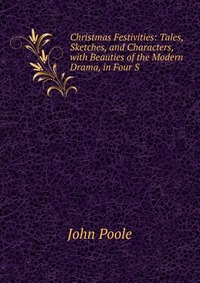 Christmas Festivities: Tales, Sketches, and Characters, with Beauties of the Modern Drama, in Four S