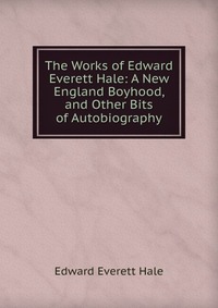 The Works of Edward Everett Hale: A New England Boyhood, and Other Bits of Autobiography