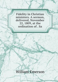 Fidelity in Christian ministers. A sermon, delivered, November 22, 1809, at the ordination of . Sa