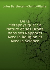 De la Metaphysique: Sa Nature et ses Droits dans ses Rapports Avec la Religion et Avec la Science