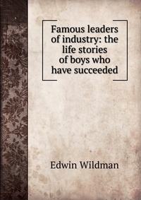 Famous leaders of industry: the life stories of boys who have succeeded