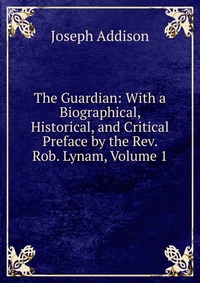 The Guardian: With a Biographical, Historical, and Critical Preface by the Rev. Rob. Lynam, Volume 1