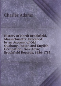 History of North Brookfield, Massachusetts: Preceded by an Account of Old Quabaug, Indian and English Occupation, 1647-1676; Brookfield Records, 1686-1783