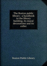 The Boston public library : a handbook to the library building, its mural decorations and its collec