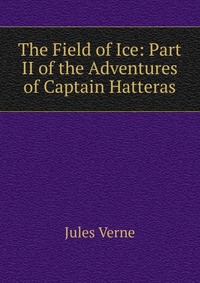 The Field of Ice: Part II of the Adventures of Captain Hatteras