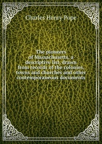 The pioneers of Massachusetts, a descriptive list, drawn from records of the colonies, towns and churches and other contemporaneous documents