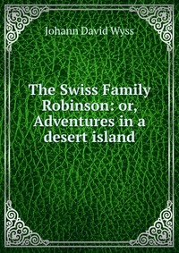 The Swiss Family Robinson: or, Adventures in a desert island