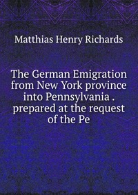 The German Emigration from New York province into Pennsylvania . prepared at the request of the Pe