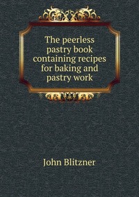 The peerless pastry book containing recipes for baking and pastry work