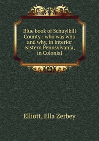 Blue book of Schuylkill County : who was who and why, in interior eastern Pennsylvania, in Colonial