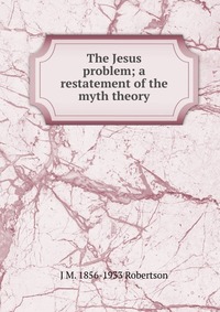 The Jesus problem; a restatement of the myth theory