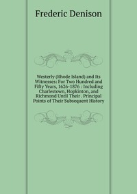 Westerly (Rhode Island) and Its Witnesses: For Two Hundred and Fifty Years, 1626-1876 : Including Charlestown, Hopkinton, and Richmond Until Their . Principal Points of Their Subsequent Histo