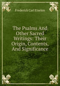 The Psalms And Other Sacred Writings: Their Origin, Contents, And Significance