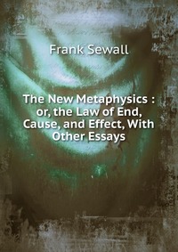 The New Metaphysics : or, the Law of End, Cause, and Effect, With Other Essays