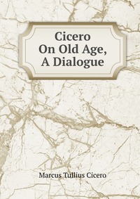 Cicero On Old Age, A Dialogue