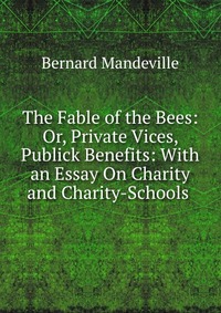 The Fable of the Bees: Or, Private Vices, Publick Benefits: With an Essay On Charity and Charity-Schools