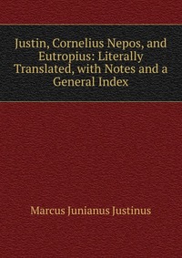 Justin, Cornelius Nepos, and Eutropius: Literally Translated, with Notes and a General Index