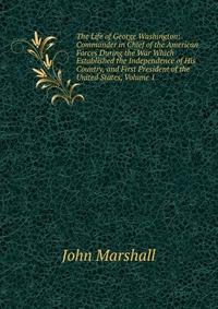 The Life of George Washington: Commander in Chief of the American Forces During the War Which Established the Independence of His Country, and First President of the United States, Volume 1