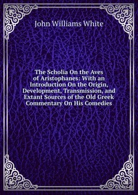 The Scholia On the Aves of Aristophanes: With an Introduction On the Origin, Development, Transmission, and Extant Sources of the Old Greek Commentary On His Comedies