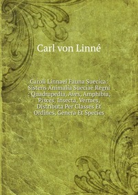 Caroli Linnaei Fauna Suecica: Sistens Animalia Sueciae Regni : Quadrupedia, Aves, Amphibia, Pisces, Insecta, Vermes, Distributa Per Classes Et Ordines, Genera Et Species