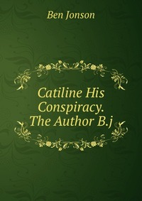 Catiline His Conspiracy. The Author B.j