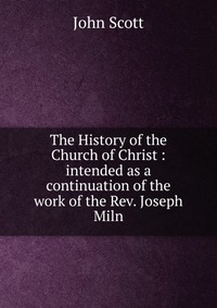 The History of the Church of Christ : intended as a continuation of the work of the Rev. Joseph Miln