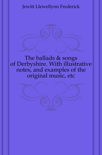 The ballads & songs of Derbyshire. With illustrative notes, and examples of the original music, etc