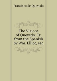 The Visions of Quevedo. Tr. from the Spanish by Wm. Elliot, esq