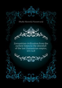 Zoroastrian civilization from the earliest times to the downfall of the last Zoroastrian empire, 651 A.D