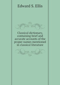 Classical dictionary, containing brief and accurate accounts of the proper names mentioned in classical literature