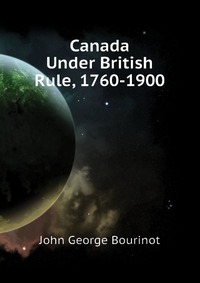 John George Bourinot - «Canada Under British Rule, 1760-1900»