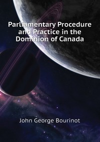 Parliamentary Procedure and Practice in the Dominion of Canada